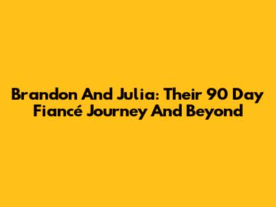 Brandon And Julia: Their 90 Day Fiancé Journey And Beyond
