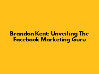 Brandon Kent: Unveiling The Facebook Marketing Guru