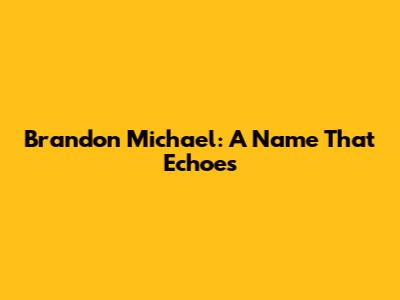 Brandon Michael: A Name That Echoes