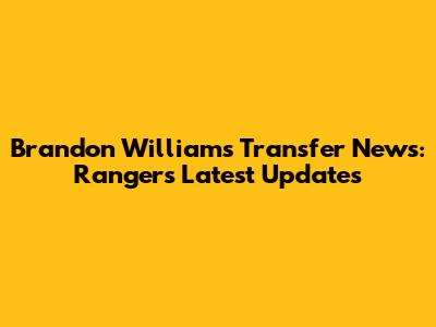 Brandon Williams Transfer News: Rangers' Latest Updates