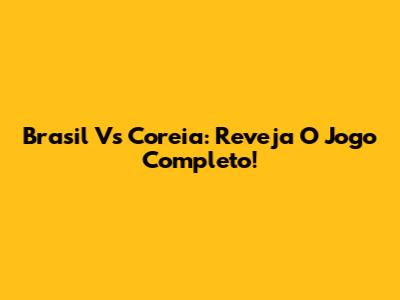 Brasil Vs Coreia: Reveja O Jogo Completo!