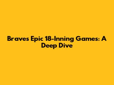 Braves' Epic 18-Inning Games: A Deep Dive