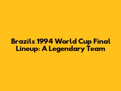 Brazil's 1994 World Cup Final Lineup: A Legendary Team