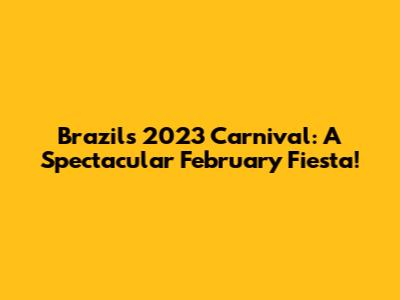 Brazil's 2023 Carnival: A Spectacular February Fiesta!