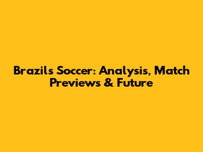 Brazil's Soccer: Analysis, Match Previews & Future