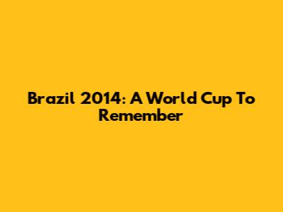 Brazil 2014: A World Cup To Remember