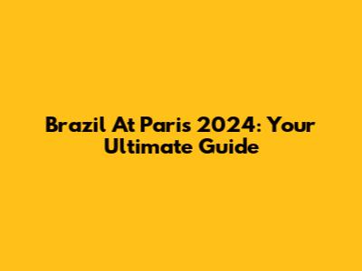 Brazil At Paris 2024: Your Ultimate Guide