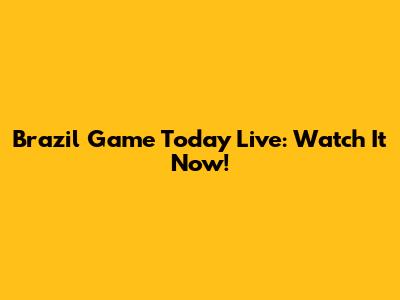 Brazil Game Today Live: Watch It Now!