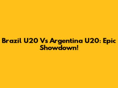 Brazil U20 Vs Argentina U20: Epic Showdown!