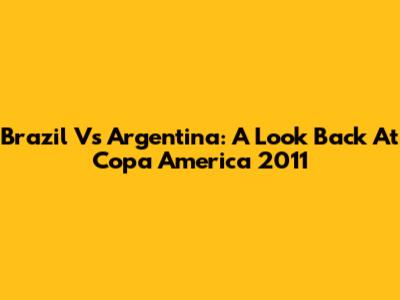 Brazil Vs Argentina: A Look Back At Copa America 2011