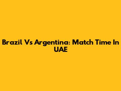 Brazil Vs Argentina: Match Time In UAE