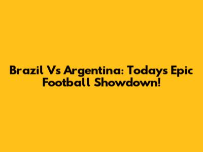 Brazil Vs Argentina: Today's Epic Football Showdown!