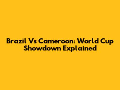 Brazil Vs Cameroon: World Cup Showdown Explained