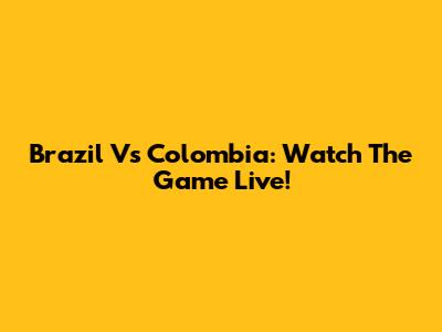 Brazil Vs Colombia: Watch The Game Live!