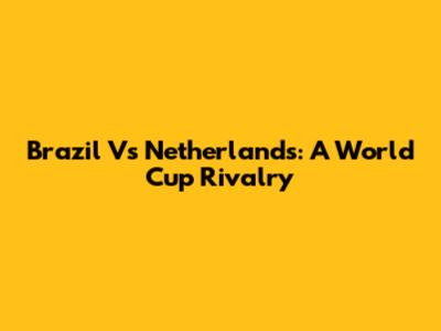 Brazil Vs Netherlands: A World Cup Rivalry