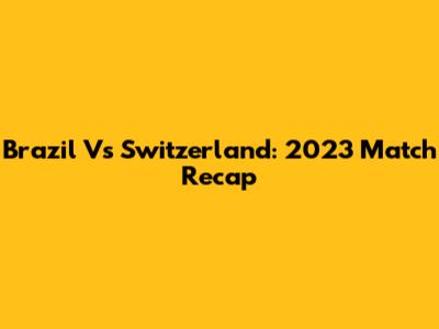 Brazil Vs Switzerland: 2023 Match Recap