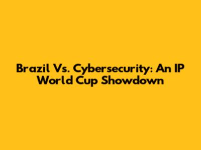Brazil Vs. Cybersecurity: An IP World Cup Showdown