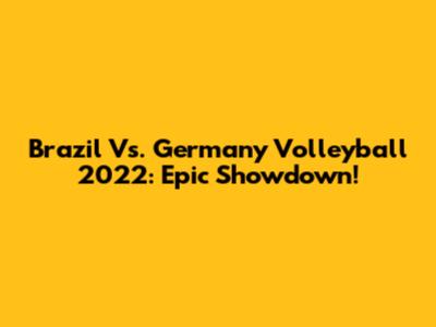 Brazil Vs. Germany Volleyball 2022: Epic Showdown!