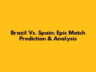 Brazil Vs. Spain: Epic Match Prediction & Analysis