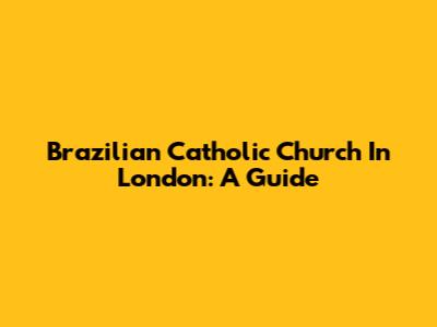 Brazilian Catholic Church In London: A Guide