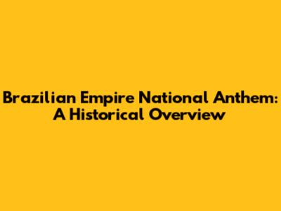 Brazilian Empire National Anthem: A Historical Overview