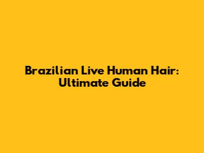 Brazilian Live Human Hair: Ultimate Guide