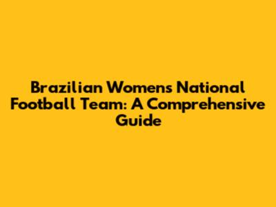 Brazilian Women's National Football Team: A Comprehensive Guide