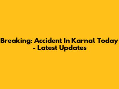 Breaking: Accident In Karnal Today - Latest Updates
