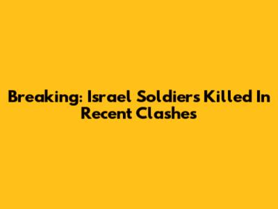 Breaking: Israel Soldiers Killed In Recent Clashes