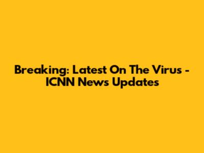 Breaking: Latest On The Virus - ICNN News Updates