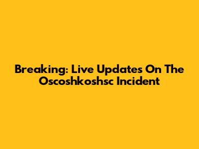 Breaking: Live Updates On The Oscoshkoshsc Incident