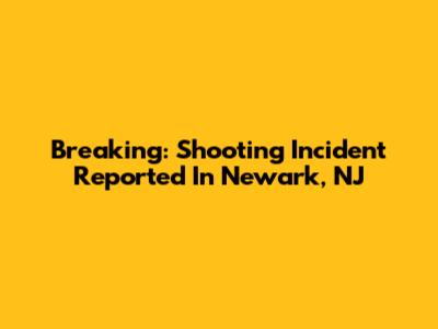 Breaking: Shooting Incident Reported In Newark, NJ