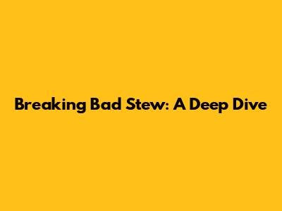 Breaking Bad Stew: A Deep Dive