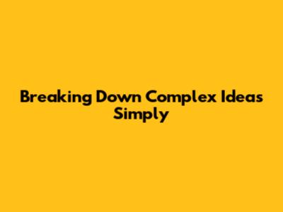 Breaking Down Complex Ideas Simply