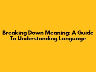 Breaking Down Meaning: A Guide To Understanding Language