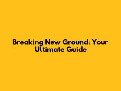 Breaking New Ground: Your Ultimate Guide