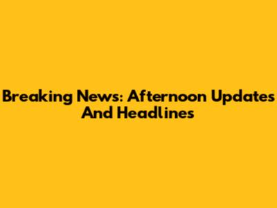 Breaking News: Afternoon Updates And Headlines