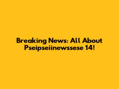 Breaking News: All About Pseipseiinewssese 14!