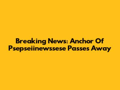 Breaking News: Anchor Of Psepseiinewssese Passes Away
