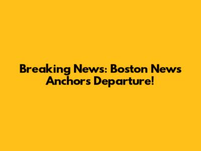 Breaking News: Boston News Anchors Departure!