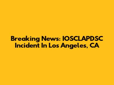Breaking News: IOSCLAPDSC Incident In Los Angeles, CA
