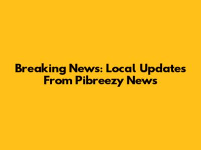 Breaking News: Local Updates From Pibreezy News