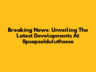 Breaking News: Unveiling The Latest Developments At IIpsepseIduluthsese