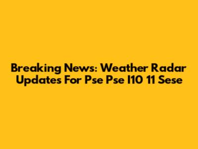 Breaking News: Weather Radar Updates For Pse Pse I10 11 Sese