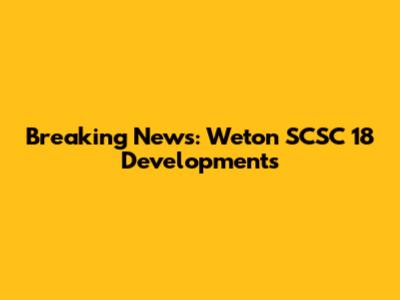 Breaking News: Weton SCSC 18 Developments