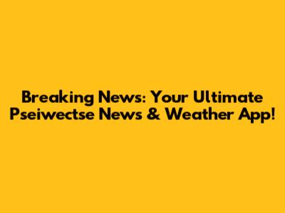 Breaking News: Your Ultimate Pseiwectse News & Weather App!
