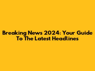 Breaking News 2024: Your Guide To The Latest Headlines