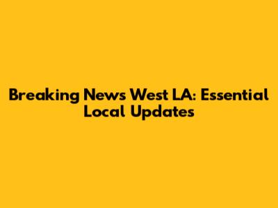 Breaking News West LA: Essential Local Updates