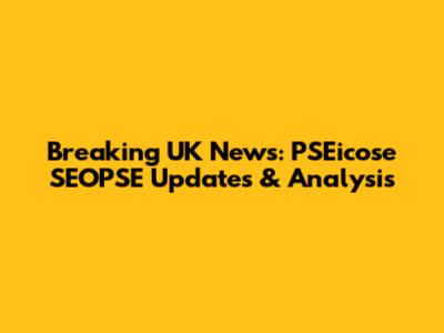 Breaking UK News: PSEicose SEOPSE Updates & Analysis