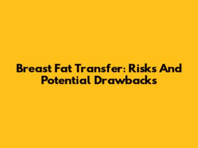Breast Fat Transfer: Risks And Potential Drawbacks